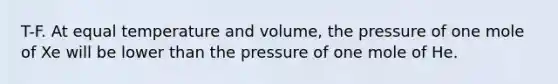 T-F. At equal temperature and volume, the pressure of one mole of Xe will be lower than the pressure of one mole of He.