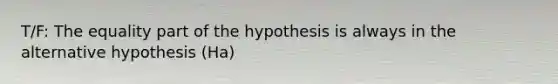 T/F: The equality part of the hypothesis is always in the alternative hypothesis (Ha)