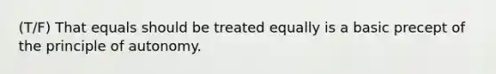 (T/F) That equals should be treated equally is a basic precept of the principle of autonomy.