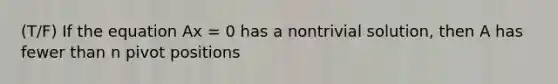 (T/F) If the equation Ax = 0 has a nontrivial solution, then A has fewer than n pivot positions