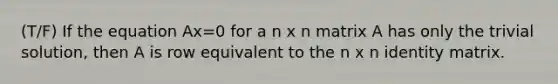 (T/F) If the equation Ax=0 for a n x n matrix A has only the trivial solution, then A is row equivalent to the n x n identity matrix.