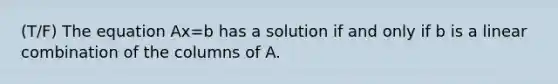 (T/F) The equation Ax=b has a solution if and only if b is a linear combination of the columns of A.