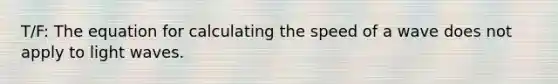T/F: The equation for calculating the speed of a wave does not apply to light waves.