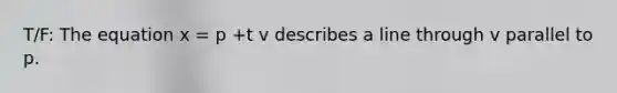 T/F: The equation x = p +t v describes a line through v parallel to p.
