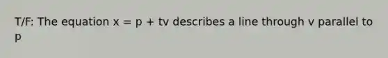 T/F: The equation x = p + tv describes a line through v parallel to p