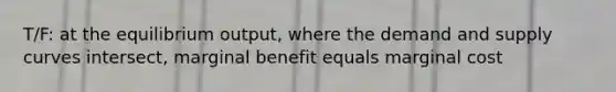 T/F: at the equilibrium output, where the demand and supply curves intersect, marginal benefit equals marginal cost