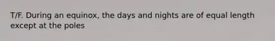 T/F. During an equinox, the days and nights are of equal length except at the poles