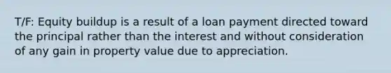 T/F: Equity buildup is a result of a loan payment directed toward the principal rather than the interest and without consideration of any gain in property value due to appreciation.