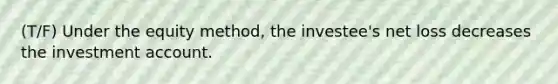 (T/F) Under the equity method, the investee's net loss decreases the investment account.