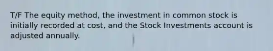 T/F The equity method, the investment in common stock is initially recorded at cost, and the Stock Investments account is adjusted annually.