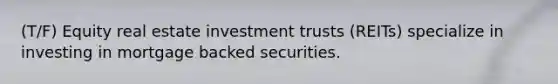 (T/F) Equity real estate investment trusts (REITs) specialize in investing in mortgage backed securities.