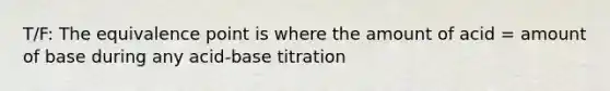 T/F: The equivalence point is where the amount of acid = amount of base during any acid-base titration