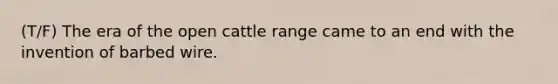 (T/F) The era of the open cattle range came to an end with the invention of barbed wire.