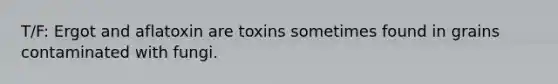 T/F: Ergot and aflatoxin are toxins sometimes found in grains contaminated with fungi.