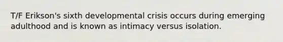 T/F Erikson's sixth developmental crisis occurs during emerging adulthood and is known as intimacy versus isolation.