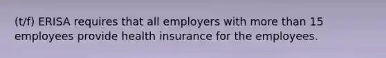 (t/f) ERISA requires that all employers with <a href='https://www.questionai.com/knowledge/keWHlEPx42-more-than' class='anchor-knowledge'>more than</a> 15 employees provide health insurance for the employees.