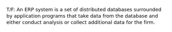 T/F: An ERP system is a set of distributed databases surrounded by application programs that take data from the database and either conduct analysis or collect additional data for the firm.