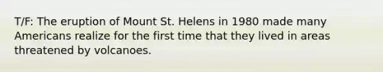 T/F: The eruption of Mount St. Helens in 1980 made many Americans realize for the first time that they lived in areas threatened by volcanoes.