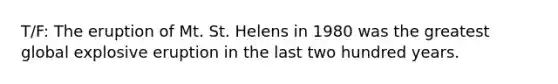 T/F: The eruption of Mt. St. Helens in 1980 was the greatest global explosive eruption in the last two hundred years.