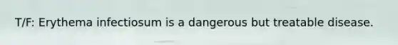 T/F: Erythema infectiosum is a dangerous but treatable disease.