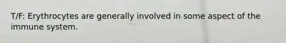 T/F: Erythrocytes are generally involved in some aspect of the immune system.