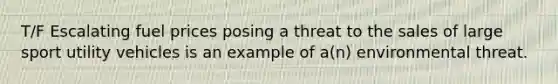 T/F Escalating fuel prices posing a threat to the sales of large sport utility vehicles is an example of a(n) environmental threat.