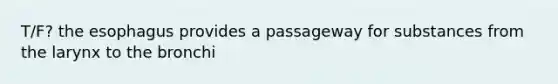 T/F? <a href='https://www.questionai.com/knowledge/kSjVhaa9qF-the-esophagus' class='anchor-knowledge'>the esophagus</a> provides a passageway for substances from the larynx to the bronchi