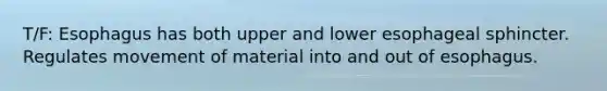 T/F: Esophagus has both upper and lower esophageal sphincter. Regulates movement of material into and out of esophagus.