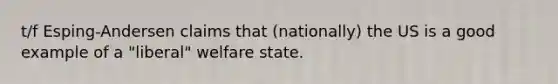 t/f Esping-Andersen claims that (nationally) the US is a good example of a "liberal" welfare state.