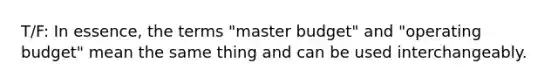 T/F: In essence, the terms "master budget" and "operating budget" mean the same thing and can be used interchangeably.