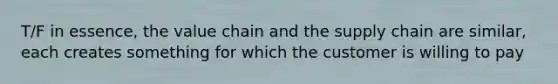 T/F in essence, the value chain and the supply chain are similar, each creates something for which the customer is willing to pay