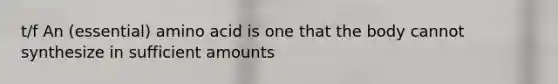 t/f An (essential) amino acid is one that the body cannot synthesize in sufficient amounts