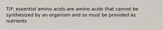 T/F: essential amino acids are amino acids that cannot be synthesized by an organism and so must be provided as nutrients