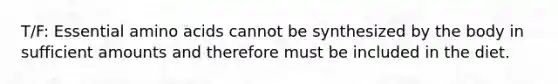 T/F: Essential amino acids cannot be synthesized by the body in sufficient amounts and therefore must be included in the diet.