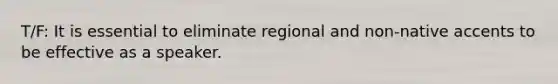 T/F: It is essential to eliminate regional and non-native accents to be effective as a speaker.