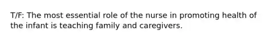 T/F: The most essential role of the nurse in promoting health of the infant is teaching family and caregivers.