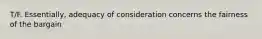 T/F. Essentially, adequacy of consideration concerns the fairness of the bargain