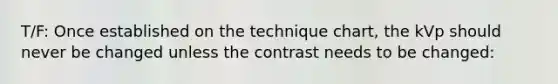 T/F: Once established on the technique chart, the kVp should never be changed unless the contrast needs to be changed: