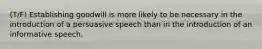 (T/F) Establishing goodwill is more likely to be necessary in the introduction of a persuasive speech than in the introduction of an informative speech.