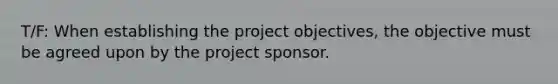 T/F: When establishing the project objectives, the objective must be agreed upon by the project sponsor.