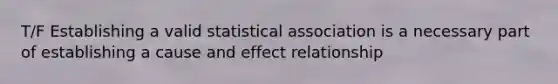 T/F Establishing a valid statistical association is a necessary part of establishing a cause and effect relationship