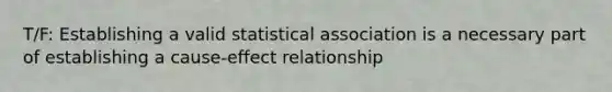 T/F: Establishing a valid statistical association is a necessary part of establishing a cause-effect relationship