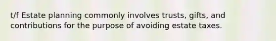 t/f Estate planning commonly involves trusts, gifts, and contributions for the purpose of avoiding estate taxes.