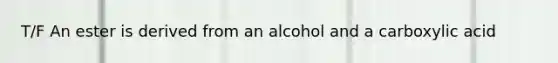 T/F An ester is derived from an alcohol and a carboxylic acid