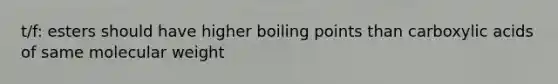 t/f: esters should have higher boiling points than carboxylic acids of same molecular weight