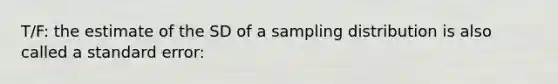 T/F: the estimate of the SD of a sampling distribution is also called a standard error: