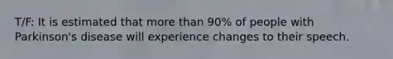 T/F: It is estimated that more than 90% of people with Parkinson's disease will experience changes to their speech.