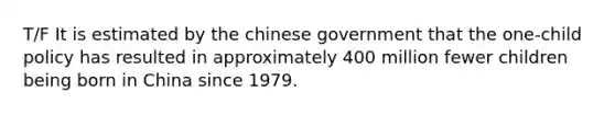 T/F It is estimated by the chinese government that the one-child policy has resulted in approximately 400 million fewer children being born in China since 1979.