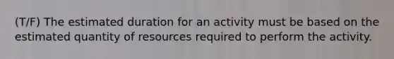 (T/F) The estimated duration for an activity must be based on the estimated quantity of resources required to perform the activity.