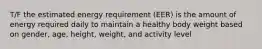 T/F the estimated energy requirement (EER) is the amount of energy required daily to maintain a healthy body weight based on gender, age, height, weight, and activity level